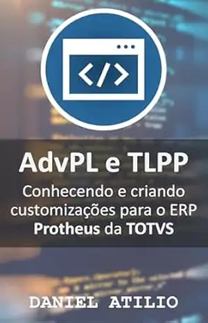 AdvPL e TLPP: Conhecendo e criando customizações para o ERP Protheus da TOTVS – Daniel Atilio