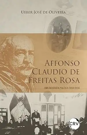 Capa do livro Affonso Claudio De Freitas Rosa: Uma biografia política (1859–1934) - Ueber José de Oliveira