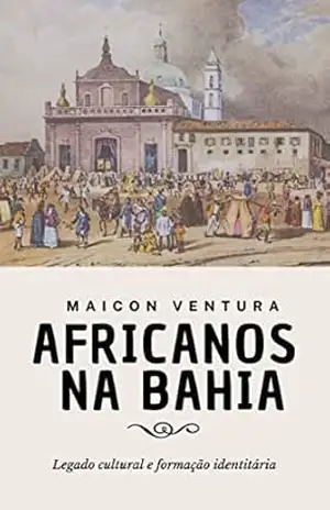 Africanos na Bahia: Legado Cultural e Formação Identitária – Maicon Ventura Africanos na Bahia: Legado Cultural e Formação Identitária – Maicon Ventura