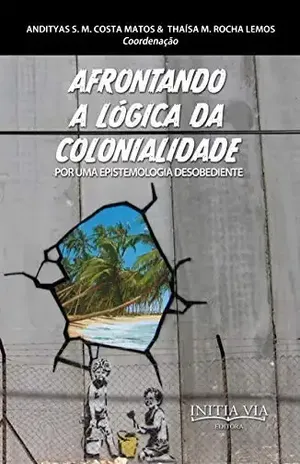 Afrontando a lógica da colonialidade: por uma epistemologia desobediente (Desobediências e Democracias Radicais: a potência comum dos direitos que vêm Livro 3) – Andityas Soares de Moura Costa Matos