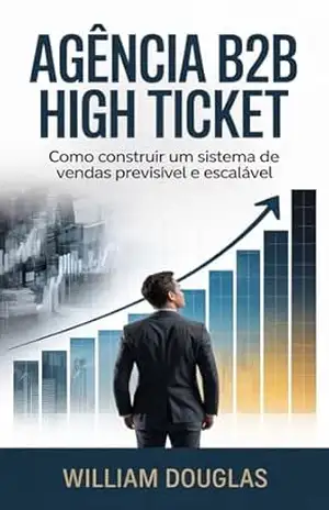 Agência B2B High Ticket: O Sistema para Construir uma Agência Previsível, Escalar Clientes e Sair do Operacional – William Douglas
