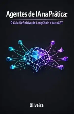 Agentes de IA na Prática: O Guia Definitivo de LangChain e AutoGPT: Domine a Nova Era da Inteligência Artificial: De Chatbots Passivos a Softwares Autônomos que Executam Tarefas Reais com Python – Oliveira