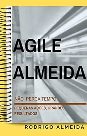Agile Almeida: Não perca tempo! Pequenas ações, grandes resultados – Rodrigo Almeida Agile Almeida: Não perca tempo! Pequenas ações, grandes resultados – Rodrigo Almeida