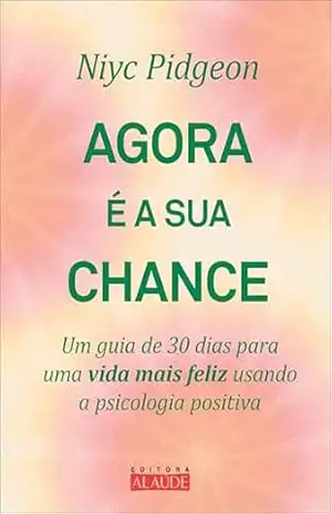 Capa do livro Agora é a sua chance: um guia de 30 dias para uma vida mais feliz usando a psicologia positiva - Niyc Pidgeon