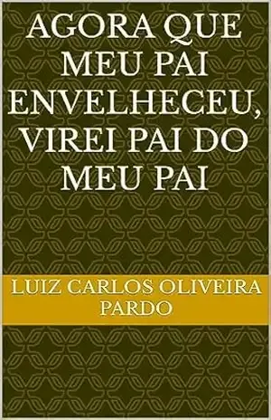 Capa do livro Agora que meu Pai envelheceu, virei Pai do meu Pai - Luiz Carlos Oliveira Pardo