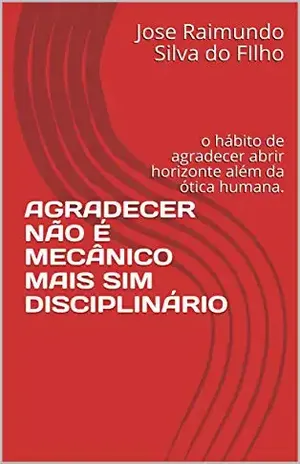 AGRADECER NÃO É MECÂNICO MAIS SIM DISCIPLINÁRIO: o hábito de agradecer abrir horizonte além da ótica humana. – Jose Raimundo Silva do FIlho
