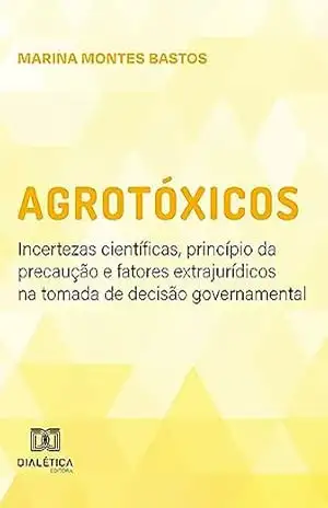 Agrotóxicos: incertezas científicas, princípio da precaução e fatores extrajurídicos na tomada de decisão governamental – Marina Montes Bastos