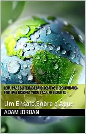 Água, paz e sustentabilidade: desafios e oportunidades para uma economia verde e azul no século XXI: Um Ensaio Sobre a Água – Adam Jordan