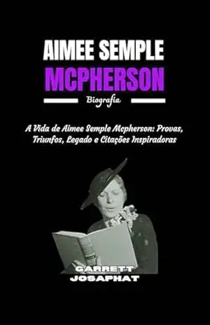 AIMEE SEMPLE MCPHERSON Biografia: A Vida de Aimee Semple Mcpherson: Provas, Triunfos, Legado e Citações Inspiradoras – GARRETT  JOSAPHAT