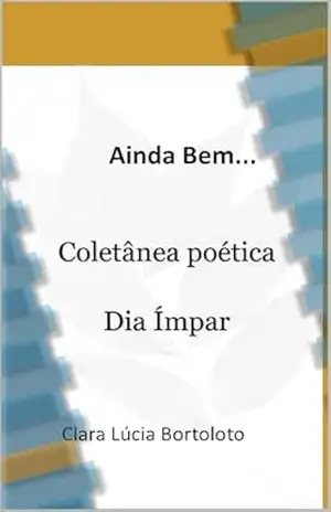 Ainda Bem…Coletânea Poética: Dia Ímpar – Clara Lucia Bortoloto