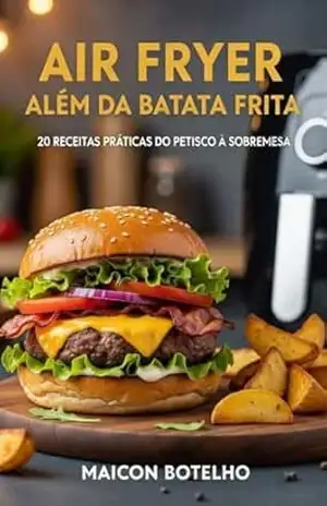 Air Fryer: Além da Batata Frita: 20 Receitas Práticas do Petisco à Sobremesa – Maicon Botelho