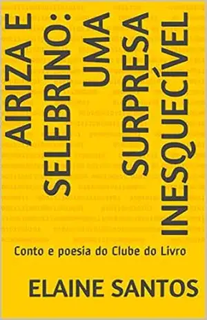 Airiza e Selebrino: Uma Surpresa Inesquecível: Conto e poesia do Clube do Livro (O CLUBE DO LIVRO DE ELAINE SANTOS) – Elaine Santos Airiza e Selebrino: Uma Surpresa Inesquecível: Conto e poesia do Clube do Livro (O CLUBE DO LIVRO DE ELAINE SANTOS) – Elaine Santos