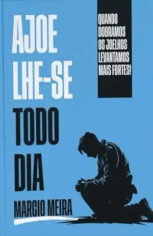 Capa do livro Ajoelhe–se todo dia: O poder da oração no nosso dia a dia - Marcio Meira