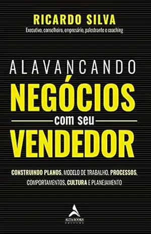 Alavancando Negócios com seu Vendedor: Construindo Planos, Modelo de Trabalho, Processos, Comportamentos, Cultura e Planejamento – Ricardo Silva
