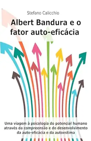 Albert Bandura e o fator auto–eficácia: Uma viagem à psicologia do potencial humano através da compreensão e do desenvolvimento da auto–eficácia e da autoestima – Stefano Calicchio Albert Bandura e o fator auto–eficácia: Uma viagem à psicologia do potencial humano através da compreensão e do desenvolvimento da auto–eficácia e da autoestima – Stefano Calicchio
