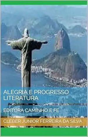 ALEGRIA E PROGRESSO LITERATURA: EDITORA CAMINHO E FE – CLEBER JUNIOR FERREIRA DA SILVA ALEGRIA E PROGRESSO LITERATURA: EDITORA CAMINHO E FE – CLEBER JUNIOR FERREIRA DA SILVA