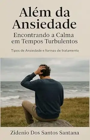 Além da Ansiedade: Encontrando a calma em tempos turbulentos: Tipos de ansiedade e Tratamento – Zidenio Dos Santos Santana Além da Ansiedade: Encontrando a calma em tempos turbulentos: Tipos de ansiedade e Tratamento – Zidenio Dos Santos Santana