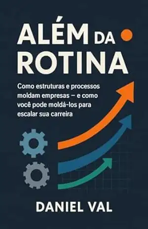 Além da Rotina: Como estruturas e processos moldam empresas e como você pode moldá–los para escalar sua carreira – Daniel Val
