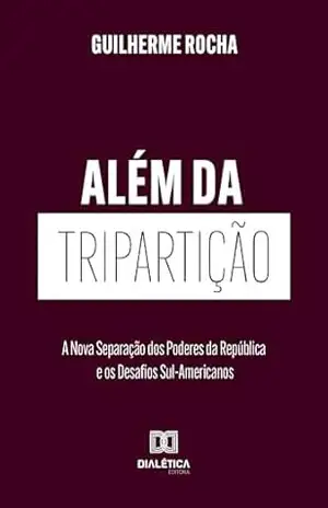 Além da Tripartição: A Nova Separação dos Poderes da República e os Desafios Sul–Americanos – Guilherme Rocha