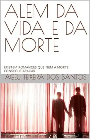 ALEM DA VIDA E DA MORTE: EXISTEM ROMANCES QUE NEM A MORTE CONSEGUE APAGAR – AGEU  TEIXEIRA DOS SANTOS