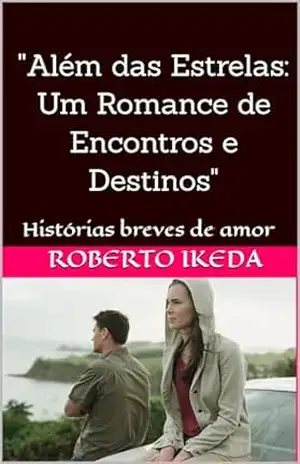 ”Além das Estrelas: Um Romance de Encontros e Destinos”: Histórias breves de amor – Roberto  Ikeda