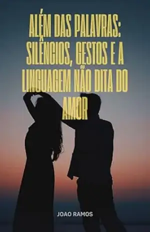 Além das Palavras: Silêncios, Gestos e a Linguagem Não Dita do Amor – JOAO RAMOS Além das Palavras: Silêncios, Gestos e a Linguagem Não Dita do Amor – JOAO RAMOS