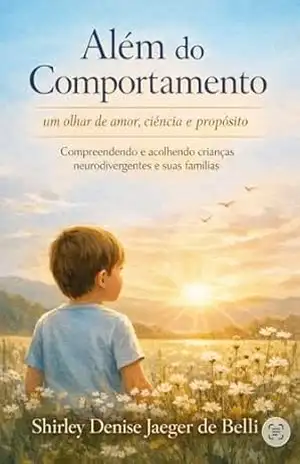 Além do Comportamento: um olhar de amor, ciência e propósito: Compreendendo e acolhendo crianças neurodivergentes e suas famílias – Shirley Denise Jaeger de Belli