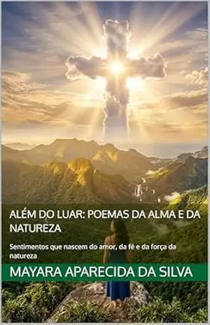 Além do Luar: Poemas da Alma e da Natureza: Sentimentos que nascem do amor, da fé e da força da natureza – Mayara Aparecida da  Silva