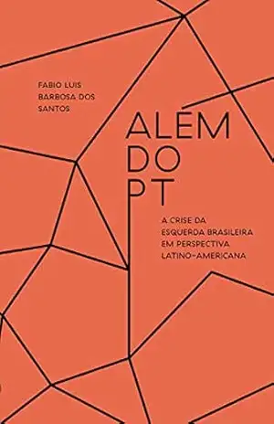 Além do PT: A crise da esquerda brasileira em perspectiva latino–americana – Fabio Luis Barbosa dos Santos