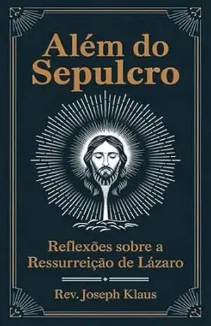 Além do Sepulcro: Reflexões sobre a Ressurreição de Lázaro – Rev. Joseph Klaus Além do Sepulcro: Reflexões sobre a Ressurreição de Lázaro – Rev. Joseph Klaus