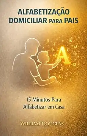 Alfabetização Domiciliar para Pais: O Método de 15 Minutos para Alfabetizar seu Filho em Casa Sem Gastar Fortunas – William Douglas