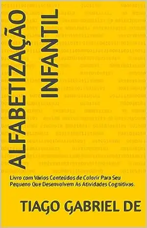 Alfabetização Infantil: Livro com Vários Conteúdos de Colorir Para Seu Pequeno Que Desenvolvem As Atividades Cognitivas. – Tiago Gabriel de