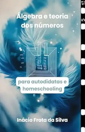 Capa do livro Álgebra e teoria dos números: para autodidatas e homeschooling (Matemática para Autodidatas e Homeschooling) - Inácio Frota da Silva