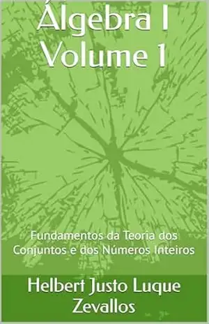 Álgebra I Volume 1: Fundamentos da Teoria dos Conjuntos e dos Números Inteiros (Licenciatura em Matemática) – Helbert Justo  Luque Zevallos