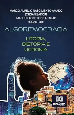 Algoritmocracia: Utopia, Distopia e Ucronia – Marco Aurélio Nascimento Amado Algoritmocracia: Utopia, Distopia e Ucronia – Marco Aurélio Nascimento Amado