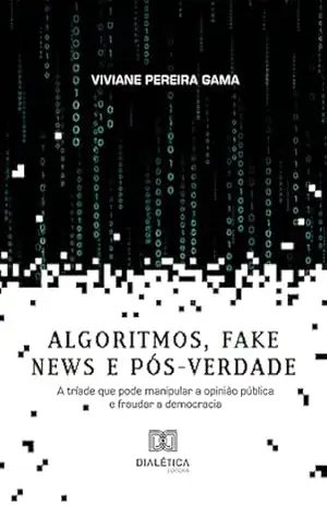 Algoritmos, fake news e pós–verdade: a tríade que pode manipular a opinião pública e fraudar a democracia – Viviane Pereira Gama