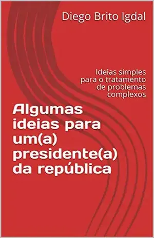 Algumas ideias para um(a) presidente(a) da república: ideias simples para o tratamento de problemas complexos – Diego Brito Igdal