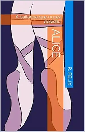 ALICE: A bailarina que nunca desistiu. – R. FELIX ALICE: A bailarina que nunca desistiu. – R. FELIX