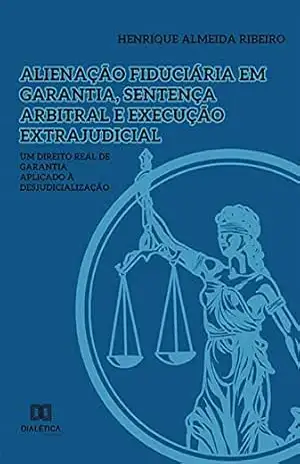 Alienação fiduciária em garantia, sentença arbitral e execução extrajudicial: um Direito Real de garantia aplicado à desjudicialização – Henrique Almeida Ribeiro