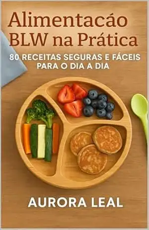Alimentação BLW na Prática: 80 Receitas Seguras e Fáceis para o Dia a Dia – Aurora Leal