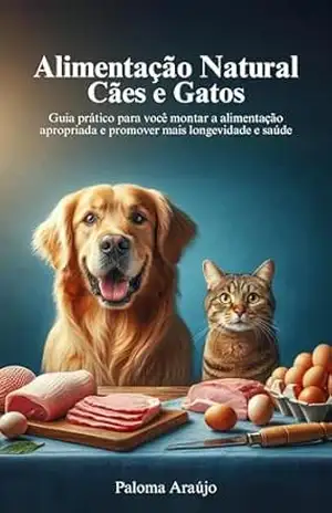 Alimentação Natural para Cães e Gatos: Guia prático para você montar a alimentação apropriada e promover mais longevidade e saúde ao seu animal de estimação. – Paloma Araújo