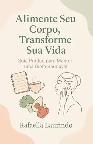 Alimente Seu Corpo, Transforme Sua Vida: “Guia Prático Para Manter uma Dieta Saudável” - R. Laurindo Alimente Seu Corpo, Transforme Sua Vida: “Guia Prático Para Manter uma Dieta Saudável” - R. Laurindo