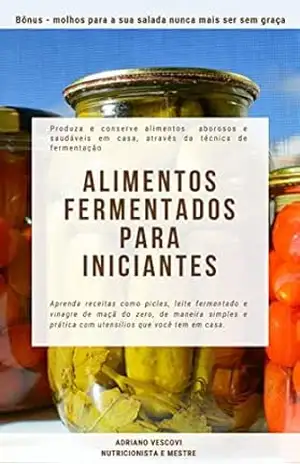 Alimentos fermentados para iniciantes: Produza e conserve alimentos saborosos e saudáveis em casa, através da técnica de fermentação – Adriano Vescovi Alimentos fermentados para iniciantes: Produza e conserve alimentos saborosos e saudáveis em casa, através da técnica de fermentação – Adriano Vescovi