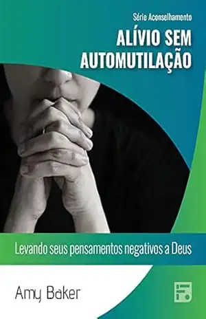 Alívio sem automutilação: levando seus pensamentos negativos a Deus (Série Aconselhamento Livro 38) – Amy Baker