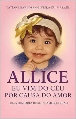 ALLICE– EU VIM DO CÉU POR CAUSA DO AMOR: Uma história real de amor eterno e fé - TATIANE BARBOSA OLIVEIRA GUIMARÃES