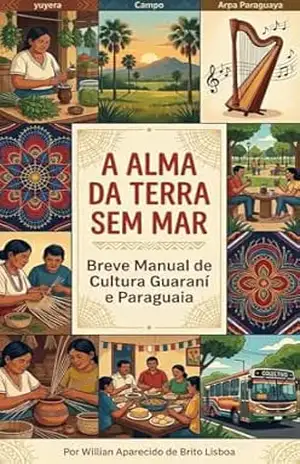 Capa do livro ALMA DA TERRA SEM MAR: Manual Completo da Cultura, Mitos, Música, História e Patrimônio Guaraní e Paraguaio (Cultura Paraguaia) - Willian Aparecido de Brito Lisboa