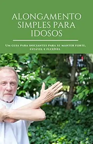 ALONGAMENTO SIMPLES PARA IDOSOS: UM GUIA PARA SE MANTER FORTE, ESTÁVEL E FLEXÍVEL – KLEBER ROCHA QUEIROZ