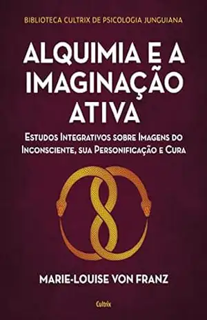 Alquimia e a imaginação ativa: Estudos integrativos sobre imagens do inconsciente, sua personificação e cura – Marie-Louise Von Franz