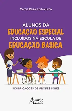 Alunos da Educação Especial Incluídos na Escola de Educação Básica: Significações de Professores – Marcia Raika e Silva Lima