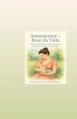 Amamentar a Base da Vida: Histórias, benefícios e perspectivas do Aleitamento Materno no Brasil – Andrea Paula Teixeira Amamentar a Base da Vida: Histórias, benefícios e perspectivas do Aleitamento Materno no Brasil – Andrea Paula Teixeira
